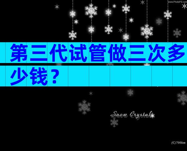 第三代试管做三次多少钱？