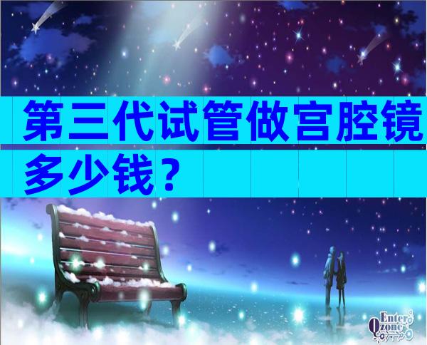 第三代试管做宫腔镜多少钱？