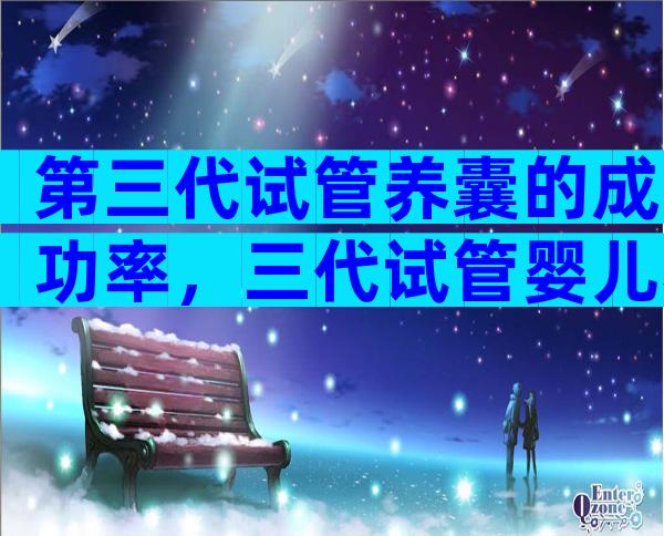第三代试管养囊的成功率，三代试管婴儿养囊成功以后的概率是多少？