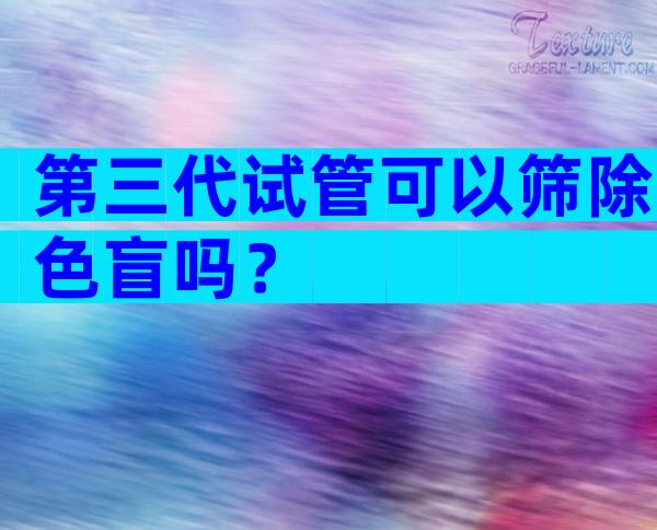 第三代试管可以筛除色盲吗？
