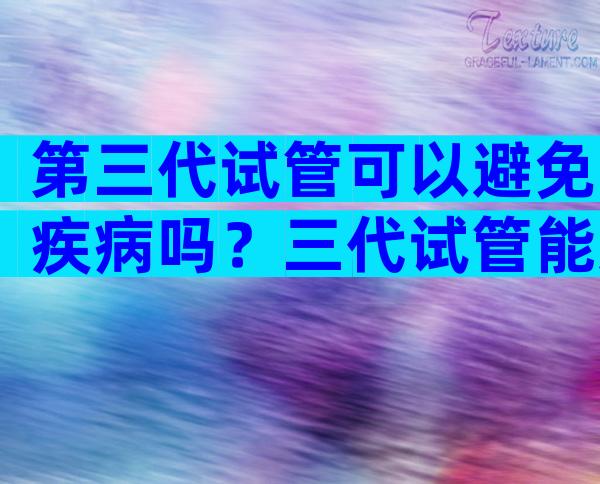 第三代试管可以避免疾病吗？三代试管能避免哪些遗传疾病？