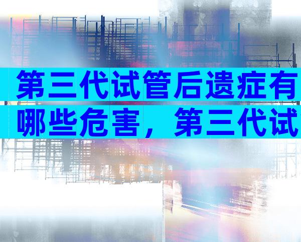 第三代试管后遗症有哪些危害，第三代试管成功率会高吗？