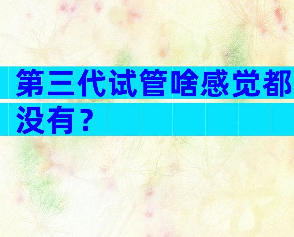 第三代试管啥感觉都没有？