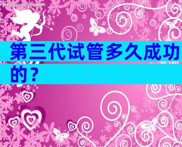 第三代试管多久成功的？