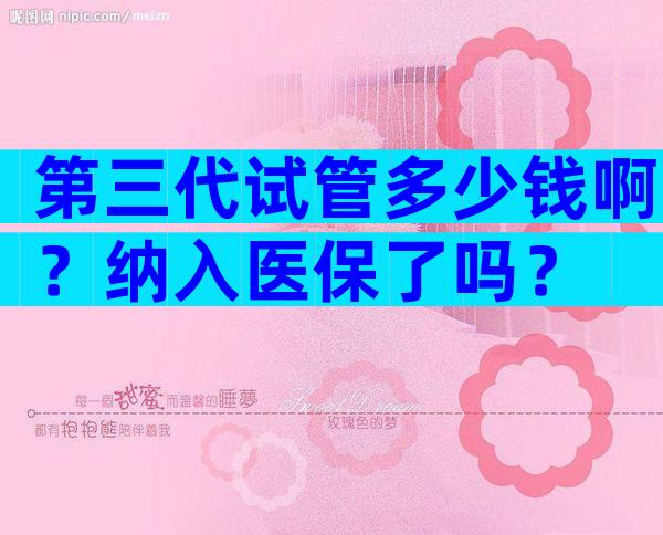 第三代试管多少钱啊？纳入医保了吗？