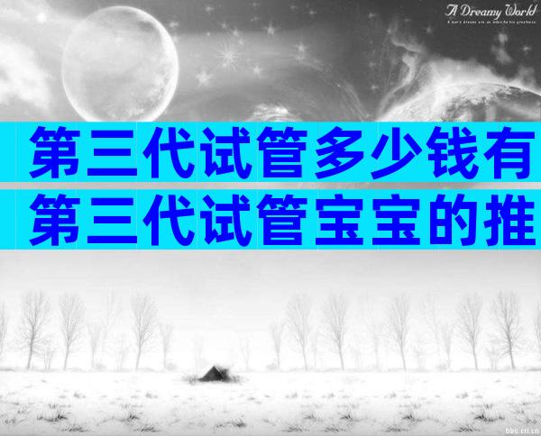 第三代试管多少钱有第三代试管宝宝的推荐!
