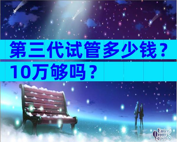 第三代试管多少钱？10万够吗？