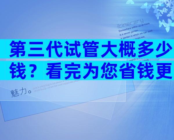 第三代试管大概多少钱？看完为您省钱更省心