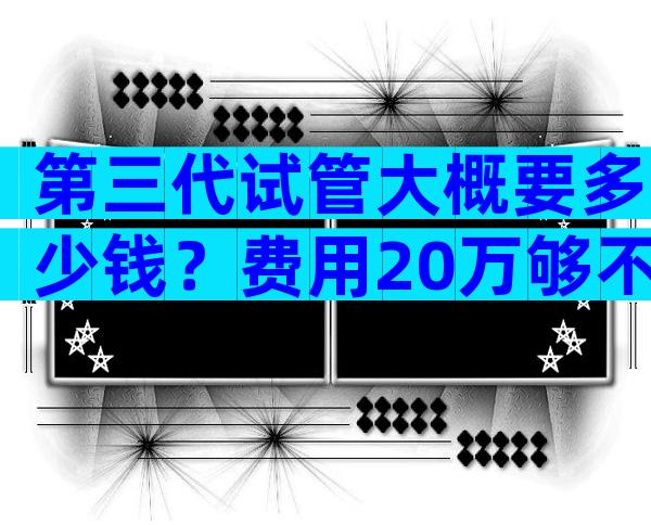 第三代试管大概要多少钱？费用20万够不够？