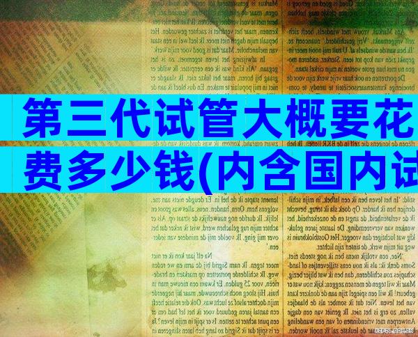 第三代试管大概要花费多少钱(内含国内试管生子费用)