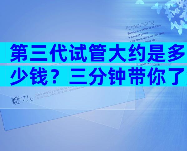 第三代试管大约是多少钱？三分钟带你了解费用明细
