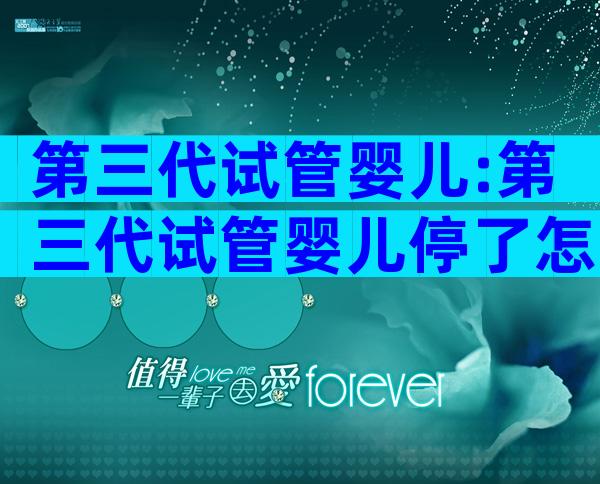 第三代试管婴儿:第三代试管婴儿停了怎么办？