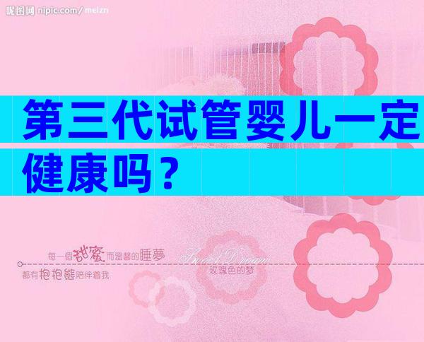第三代试管婴儿一定健康吗？