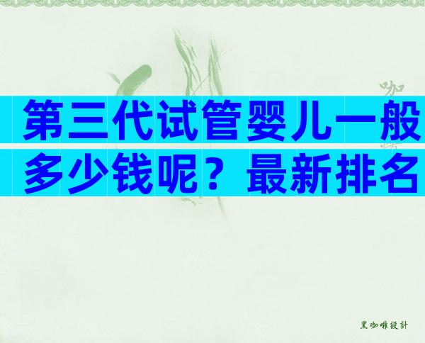 第三代试管婴儿一般多少钱呢？最新排名已公布