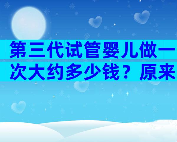 第三代试管婴儿做一次大约多少钱？原来我也消费的起！