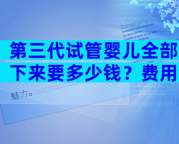 第三代试管婴儿全部下来要多少钱？费用清单公布