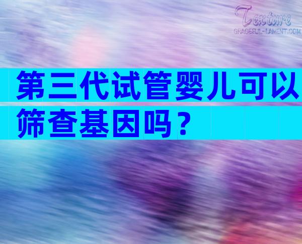 第三代试管婴儿可以筛查基因吗？