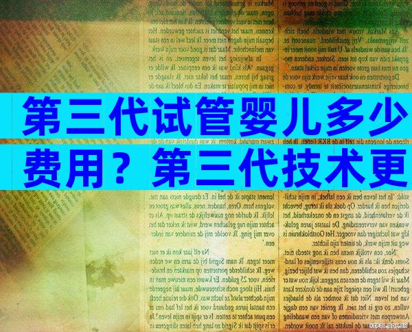 第三代试管婴儿多少费用？第三代技术更好吗？