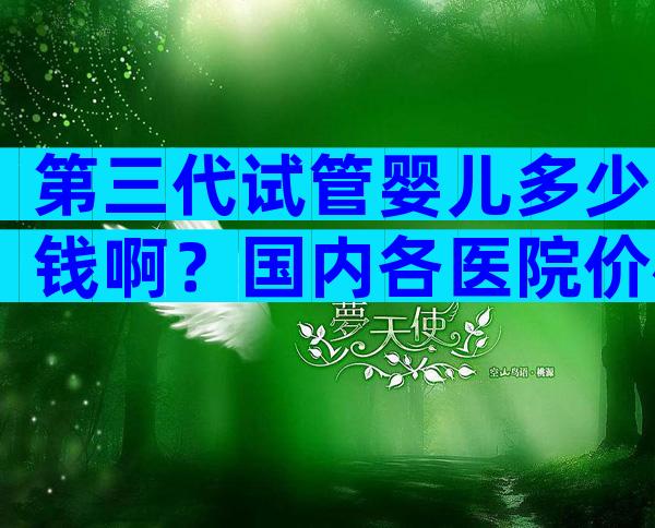 第三代试管婴儿多少钱啊？国内各医院价格相差不大