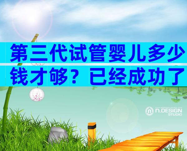 第三代试管婴儿多少钱才够？已经成功了的都说不贵