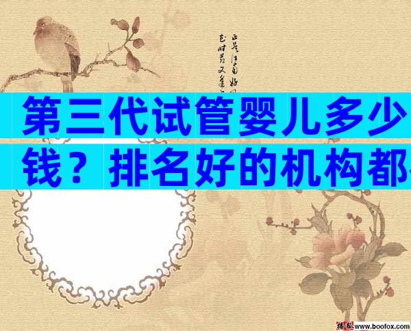第三代试管婴儿多少钱？排名好的机构都在这里