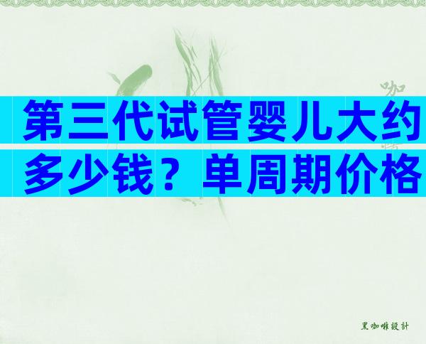 第三代试管婴儿大约多少钱？单周期价格不超这个数