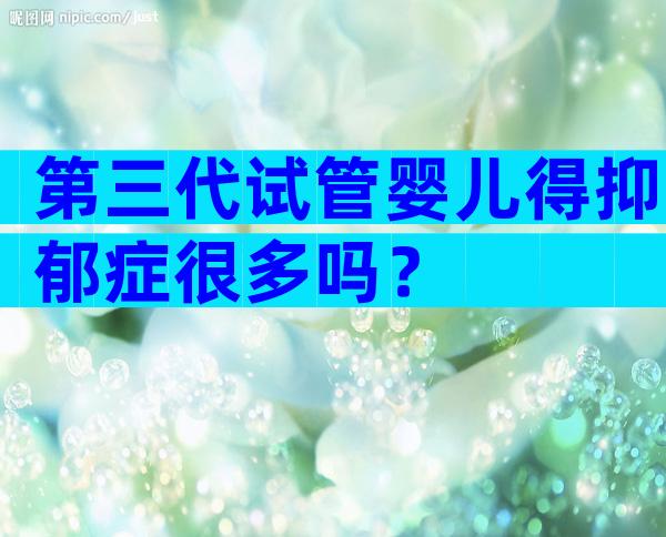 第三代试管婴儿得抑郁症很多吗？