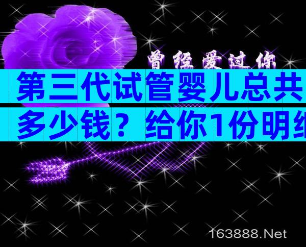 第三代试管婴儿总共多少钱？给你1份明细清单