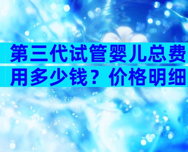第三代试管婴儿总费用多少钱？价格明细又是怎样的？