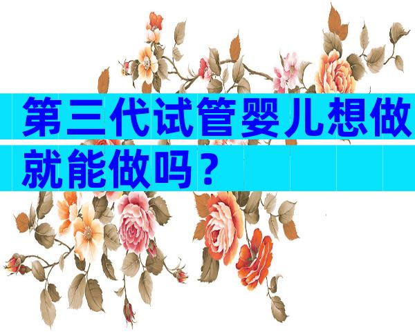 第三代试管婴儿想做就能做吗？