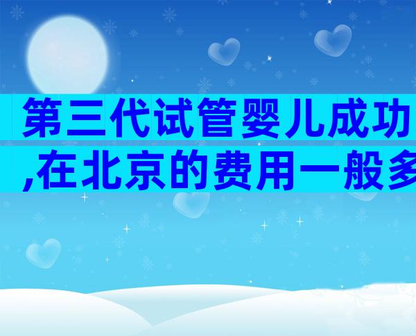 第三代试管婴儿成功,在北京的费用一般多少钱