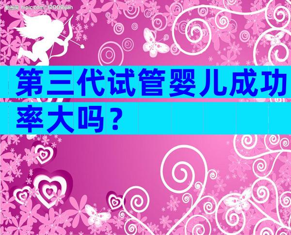 第三代试管婴儿成功率大吗？