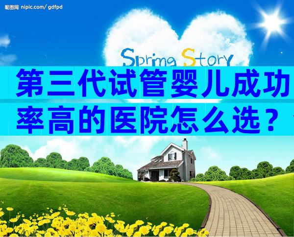 第三代试管婴儿成功率高的医院怎么选？全球知名医院推荐