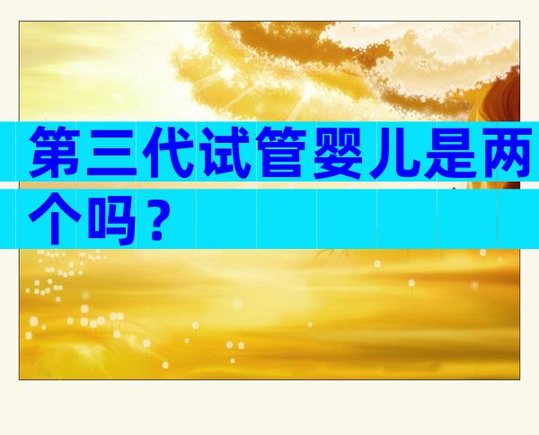 第三代试管婴儿是两个吗？