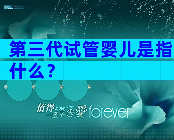 第三代试管婴儿是指什么？