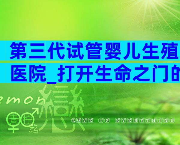 第三代试管婴儿生殖医院_打开生命之门的奇迹