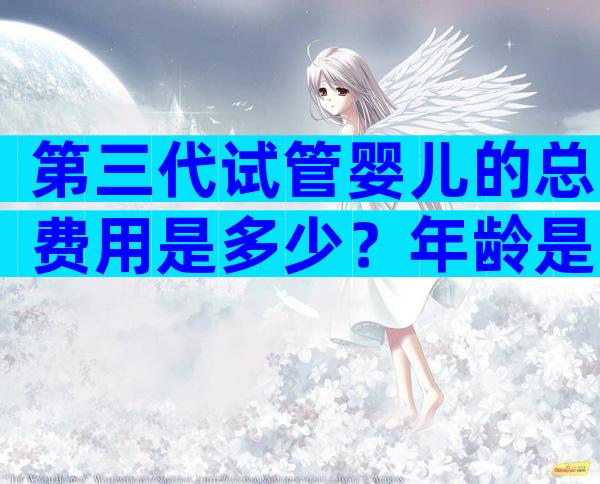 第三代试管婴儿的总费用是多少？年龄是主要影响因素。