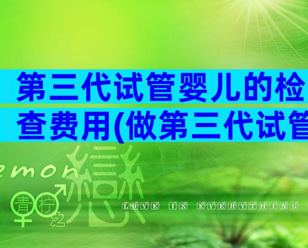 第三代试管婴儿的检查费用(做第三代试管费用)