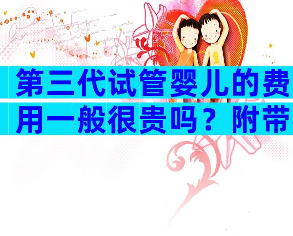 第三代试管婴儿的费用一般很贵吗？附带花费明细