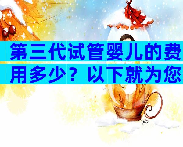 第三代试管婴儿的费用多少？以下就为您介绍