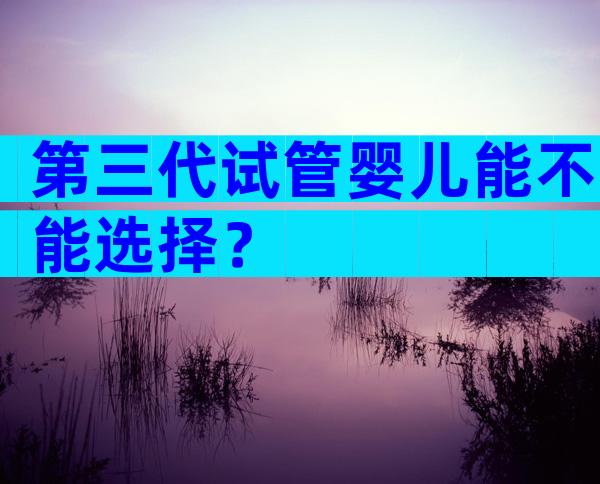 第三代试管婴儿能不能选择？