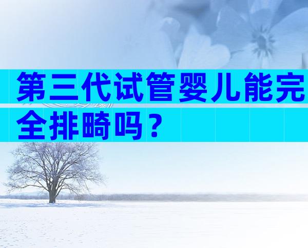 第三代试管婴儿能完全排畸吗？