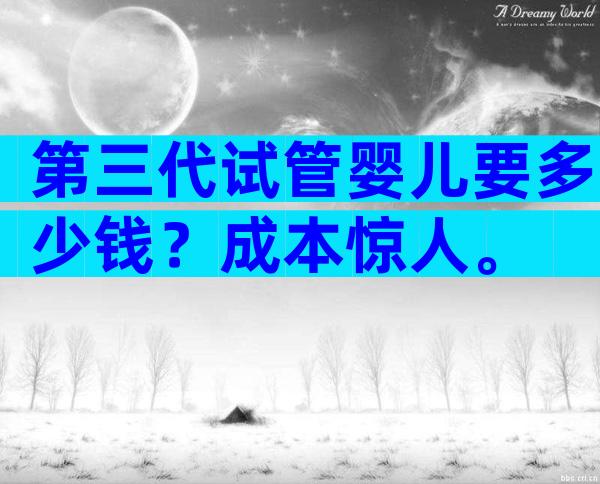 第三代试管婴儿要多少钱？成本惊人。