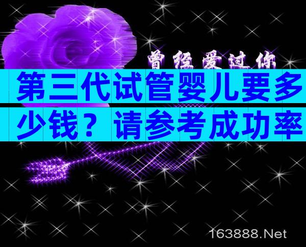 第三代试管婴儿要多少钱？请参考成功率。