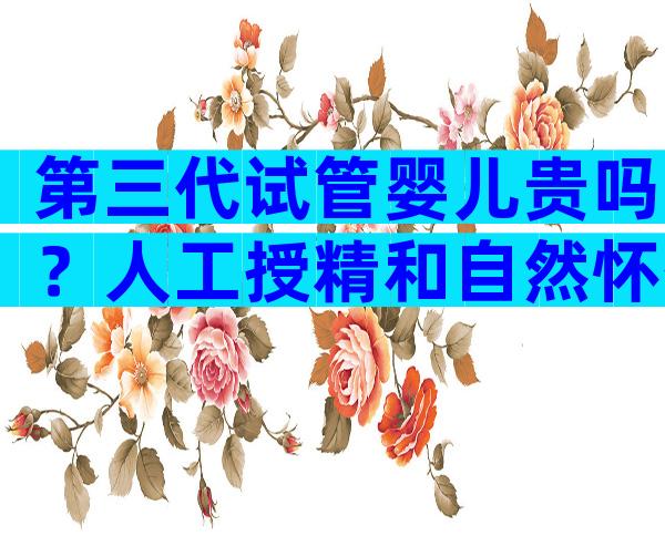 第三代试管婴儿贵吗？人工授精和自然怀孕