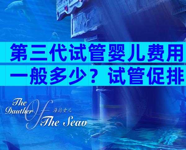 第三代试管婴儿费用一般多少？试管促排卵收费标准一览