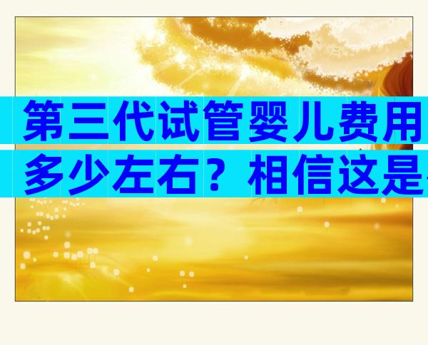 第三代试管婴儿费用多少左右？相信这是很多人都会关心的