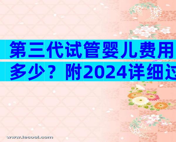 第三代试管婴儿费用多少？附2024详细过程和成功率