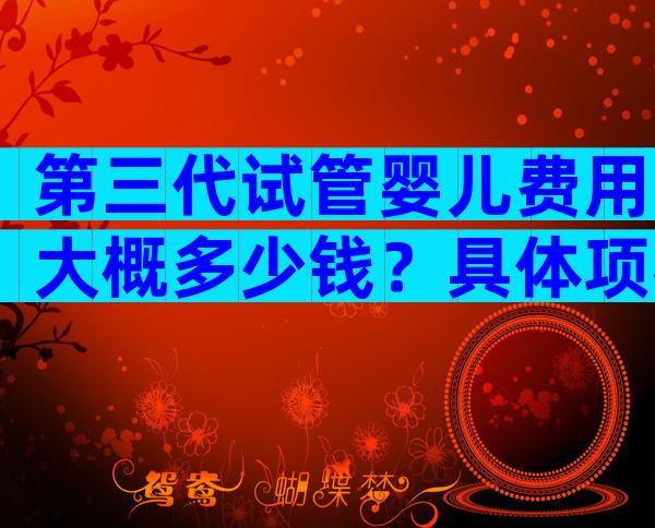 第三代试管婴儿费用大概多少钱？具体项花费明细表