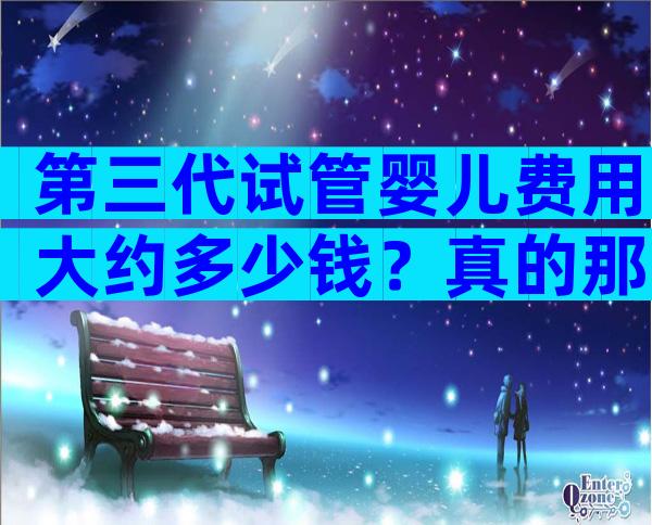 第三代试管婴儿费用大约多少钱？真的那么好吗